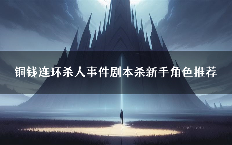 铜钱连环杀人事件剧本杀新手角色推荐(铜钱连环杀人事件凶手位是谁)
