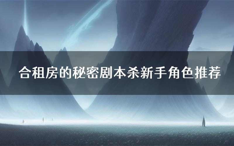 合租房的秘密剧本杀新手角色推荐(合租房的秘密凶手位是谁)