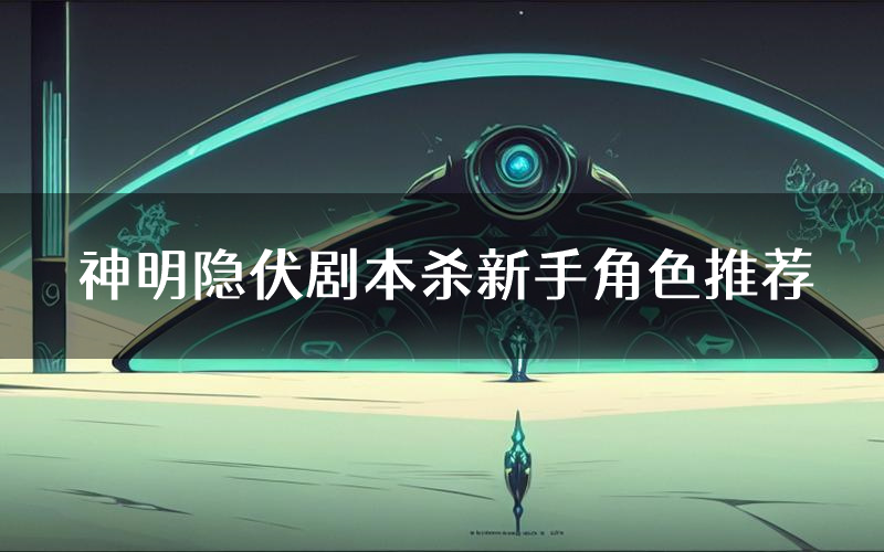 神明隐伏剧本杀新手角色推荐(神明隐伏凶手位是谁)