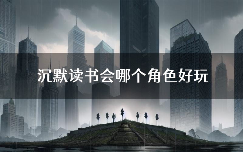 沉默读书会哪个角色好玩（沉默读书会值得玩吗）