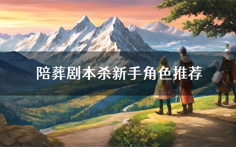 陪葬剧本杀新手角色推荐（陪葬凶手位是谁）