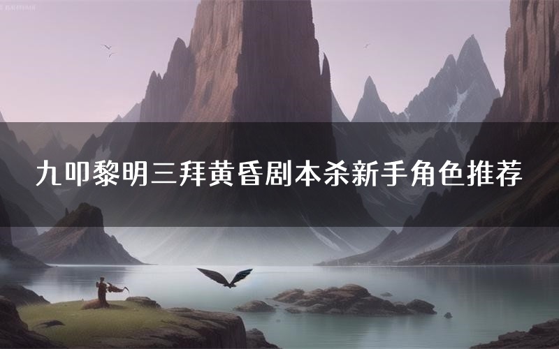 九叩黎明三拜黄昏剧本杀新手角色推荐（九叩黎明三拜黄昏凶手位是谁）