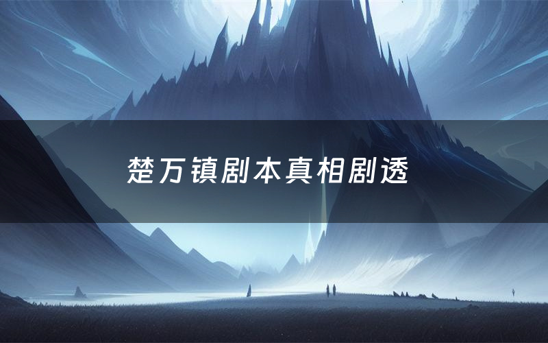 楚万镇剧本真相剧透(楚万镇剧本杀故事复盘)