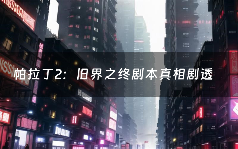 帕拉丁2:旧界之终剧本真相剧透(帕拉丁2:旧界之终剧本杀故事复盘)