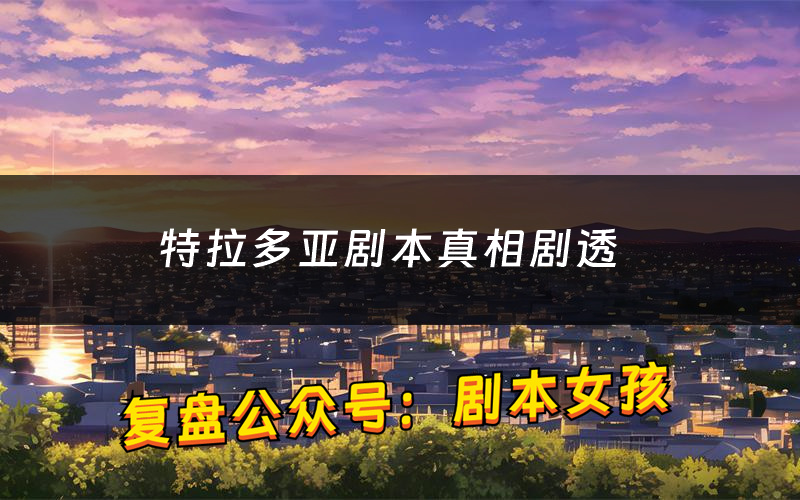 特拉多亚剧本真相剧透(特拉多亚剧本杀故事复盘)