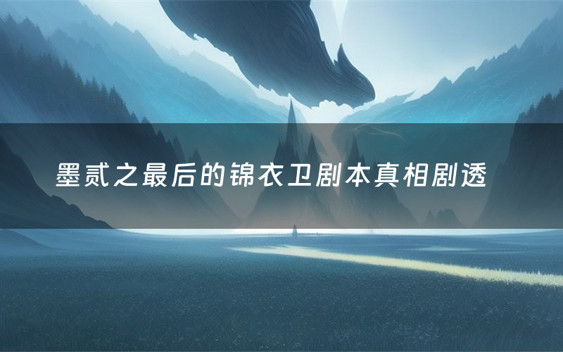 墨贰之最后的锦衣卫剧本真相剧透(墨贰之最后的锦衣卫剧本杀故事复盘)