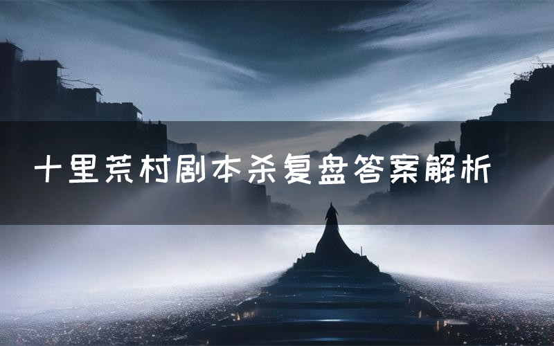 十里荒村剧本杀复盘答案解析（十里荒村测评剧透）