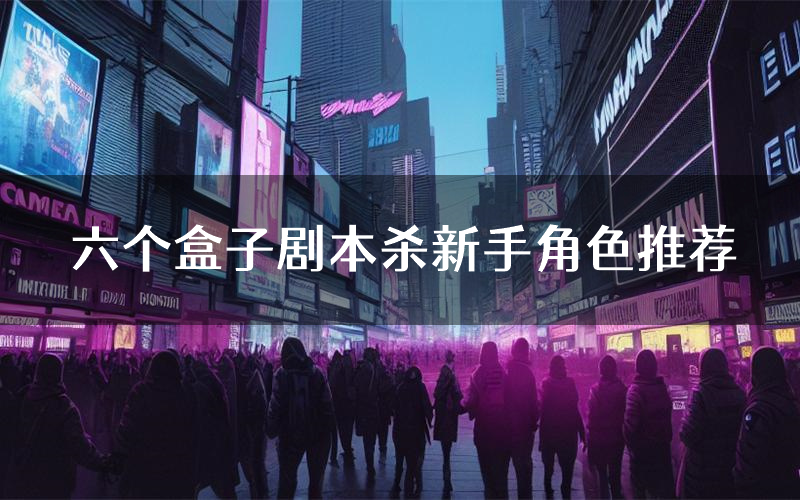 六个盒子剧本杀新手角色推荐(六个盒子凶手位是谁)