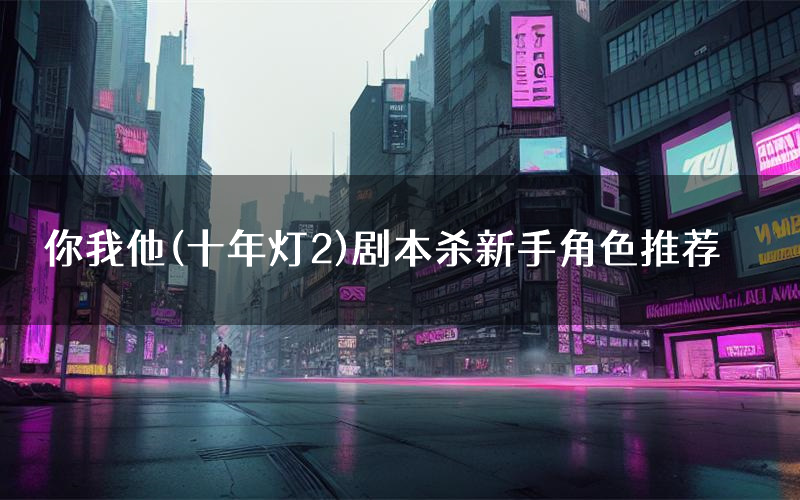 你我他(十年灯2)剧本杀新手角色推荐(你我他(十年灯2)凶手位是谁)
