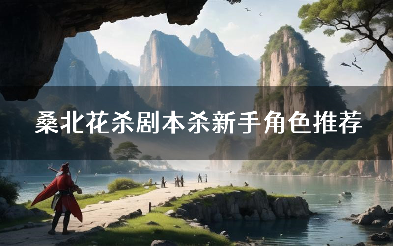 桑北花杀剧本杀新手角色推荐(桑北花杀凶手位是谁)