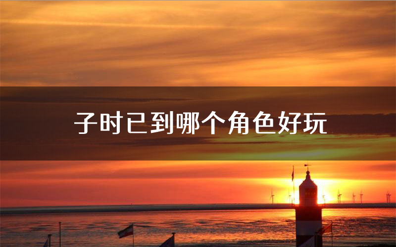 子时已到哪个角色好玩(子时已到值得玩吗)