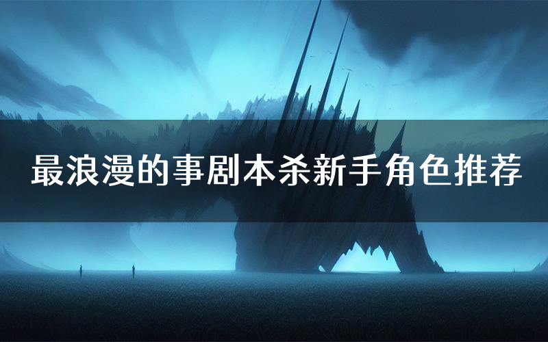最浪漫的事剧本杀新手角色推荐(最浪漫的事凶手位是谁)