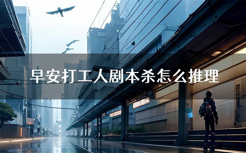 早安打工人剧本杀怎么推理(早安打工人凶手任务剧透)