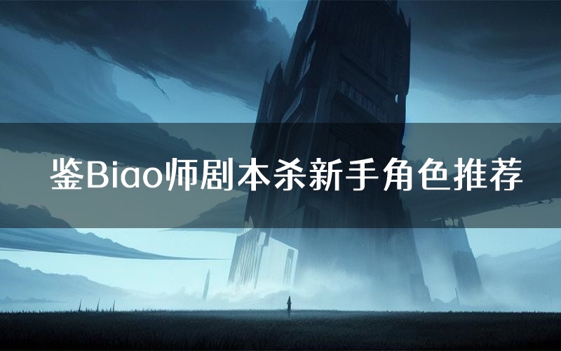 鉴Biao师剧本杀新手角色推荐(鉴Biao师凶手位是谁)