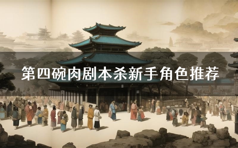 第四碗肉剧本杀新手角色推荐(第四碗肉凶手位是谁)