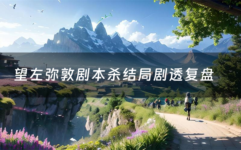 望左弥敦剧本杀结局剧透复盘（望左弥敦测评真相是什么）