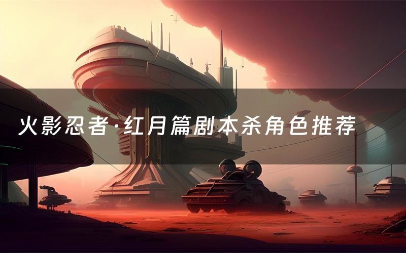 火影忍者·红月篇剧本杀角色推荐(火影忍者·红月篇凶手是谁)