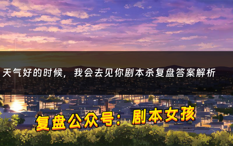 天气好的时候,我会去见你剧本杀复盘答案解析(天气好的时候,我会去见你测评剧透)
