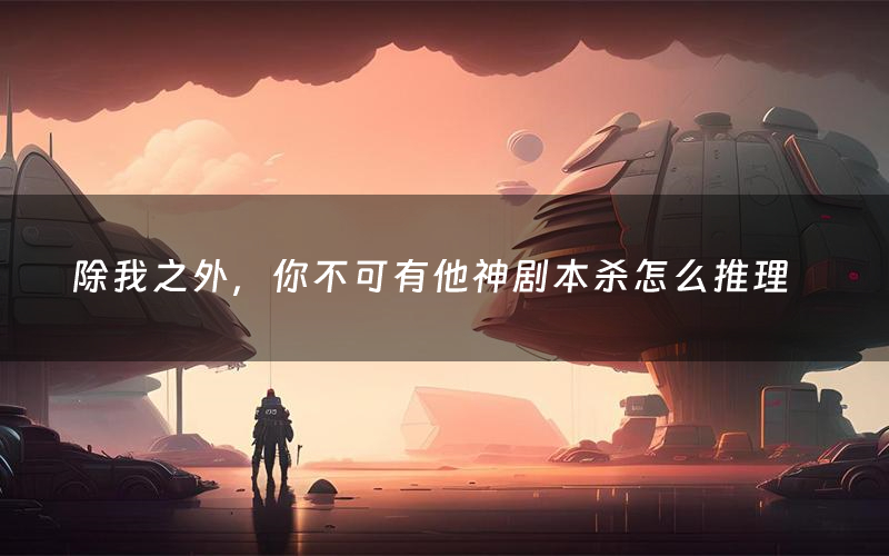 除我之外,你不可有他神剧本杀怎么推理(除我之外,你不可有他神凶手是谁剧透)