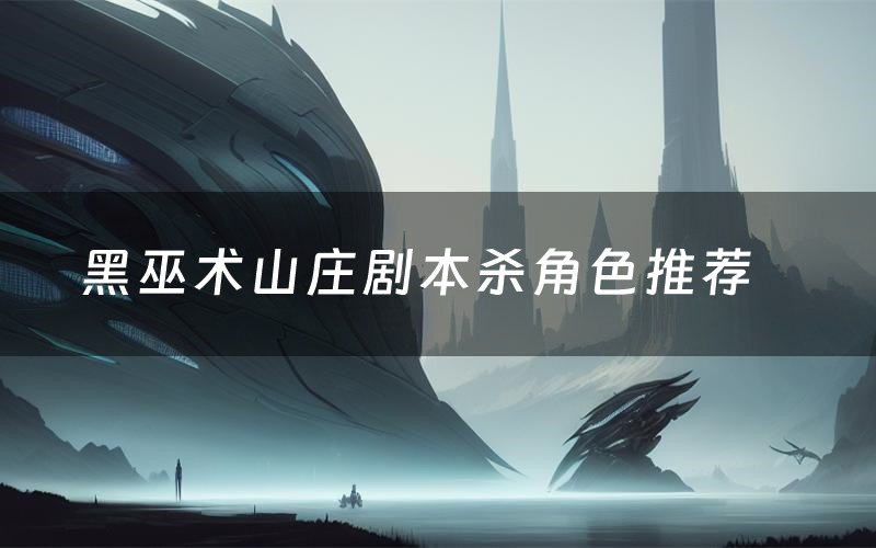 黑巫术山庄剧本杀角色推荐(黑巫术山庄凶手是谁)