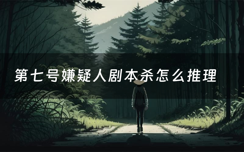 第七号嫌疑人剧本杀怎么推理(第七号嫌疑人凶手是谁剧透)