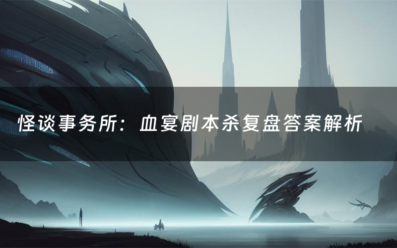 怪谈事务所:血宴剧本杀复盘答案解析(怪谈事务所:血宴测评剧透)