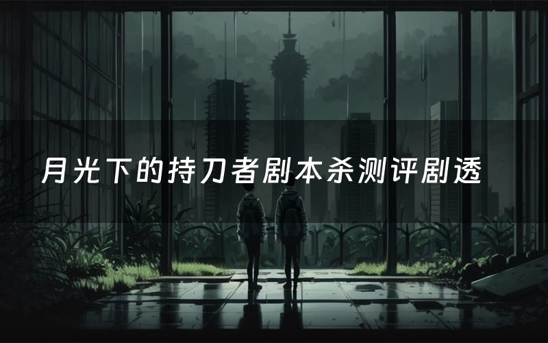 月光下的持刀者剧本杀测评剧透(月光下的持刀者角色CP推荐)