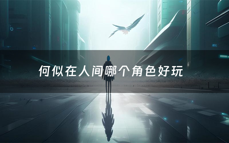 何似在人间哪个角色好玩(何似在人间值得玩吗)