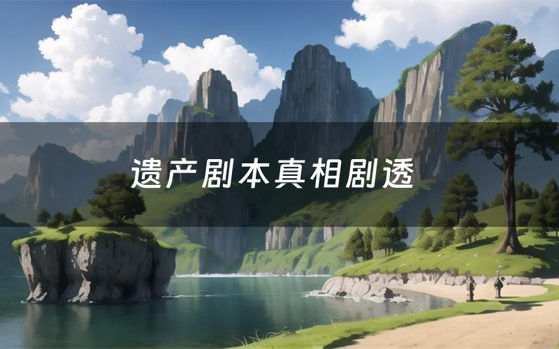 遗产剧本真相剧透(遗产剧本杀故事复盘)