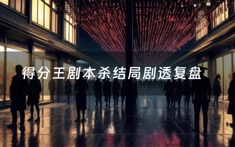 得分王剧本杀结局剧透复盘(得分王测评真相是什么)