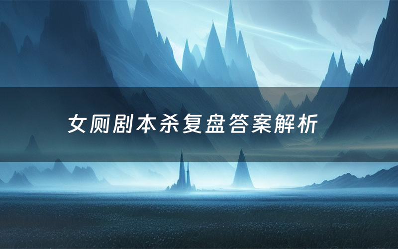 女厕剧本杀复盘答案解析(女厕测评剧透)
