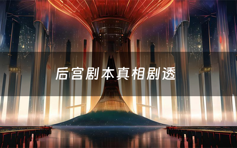 后宫剧本真相剧透（后宫剧本杀故事复盘）