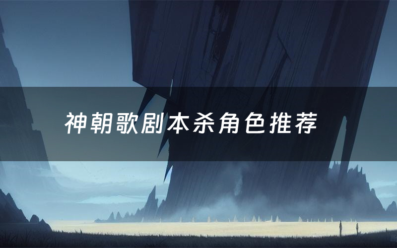 神朝歌剧本杀角色推荐(神朝歌凶手是谁)