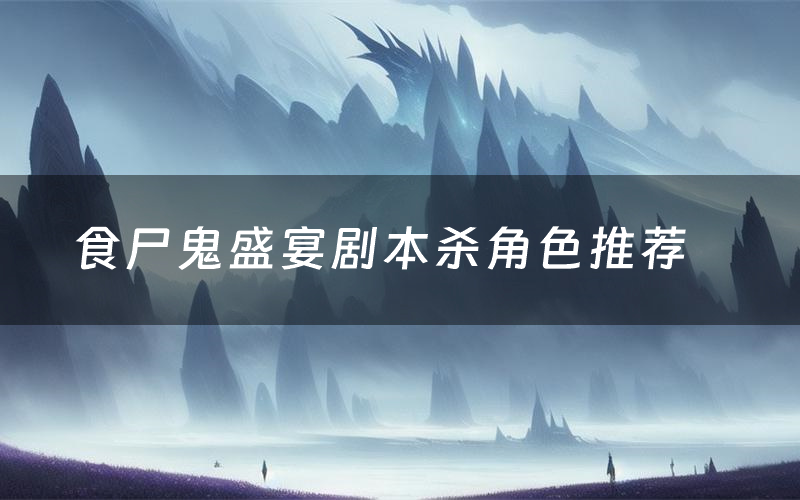 食尸鬼盛宴剧本杀角色推荐(食尸鬼盛宴凶手是谁)