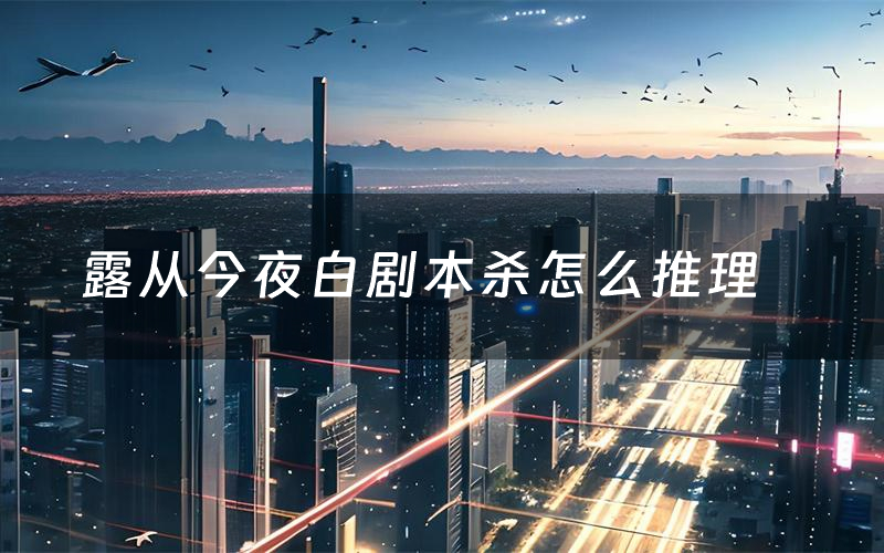 露从今夜白剧本杀怎么推理(露从今夜白凶手是谁剧透)