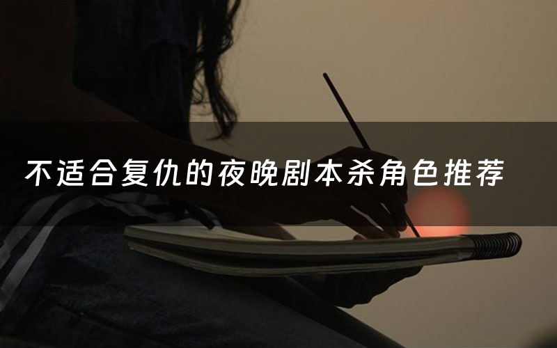 不適合復仇的夜晚劇本殺角色推薦（不適合復仇的夜晚兇手是誰）