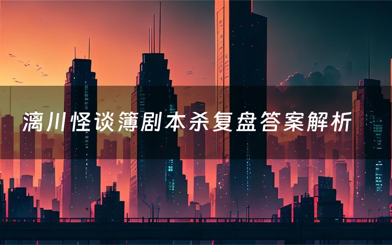 漓川怪谈簿剧本杀复盘答案解析(漓川怪谈簿测评剧透)