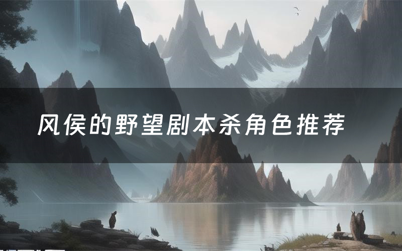 风侯的野望剧本杀角色推荐(风侯的野望凶手是谁)