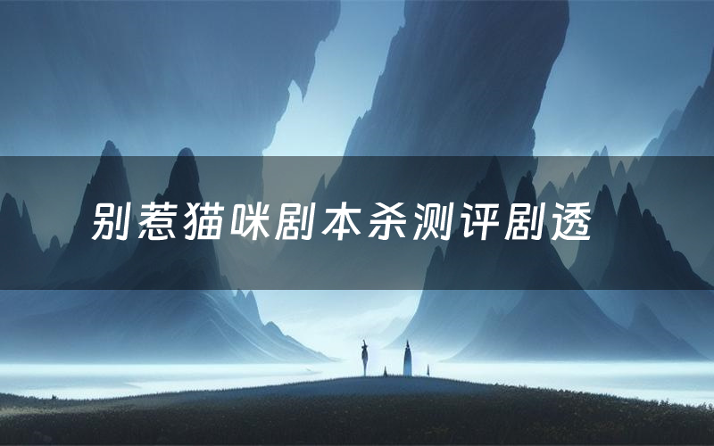 别惹猫咪剧本杀测评剧透（别惹猫咪角色CP推荐）