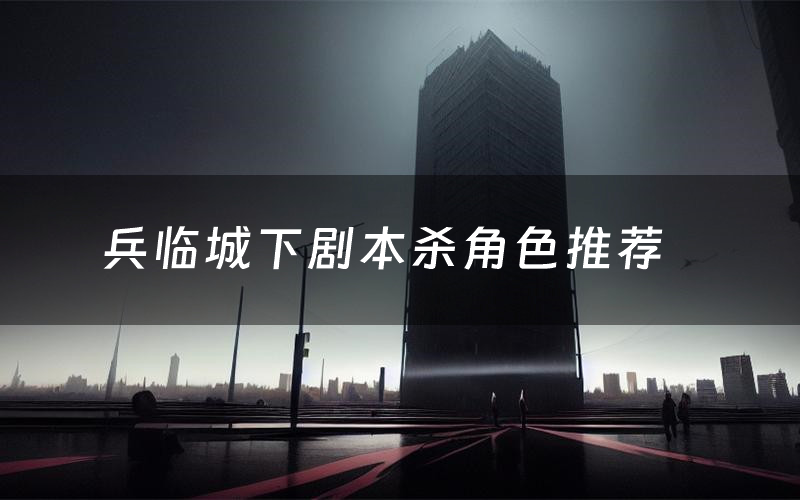 兵临城下剧本杀角色推荐(兵临城下凶手是谁)