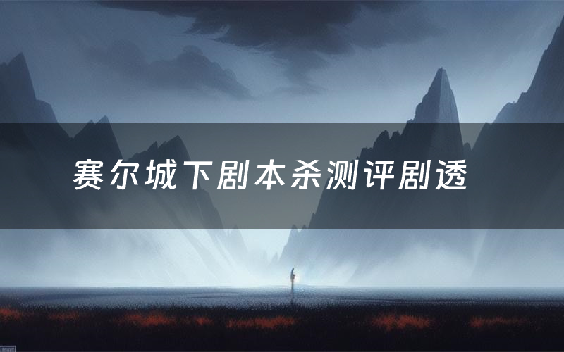 赛尔城下剧本杀测评剧透（赛尔城下角色CP推荐）