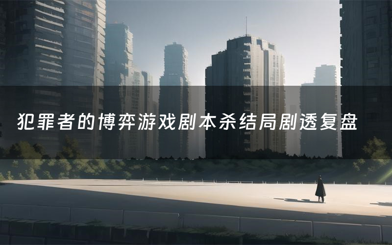 犯罪者的博弈游戏剧本杀结局剧透复盘(犯罪者的博弈游戏测评真相是什么)