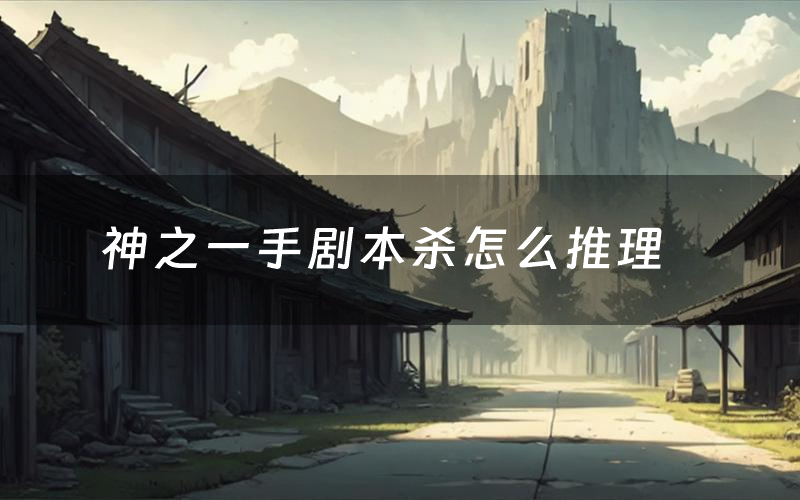神之一手剧本杀怎么推理(神之一手凶手是谁剧透)