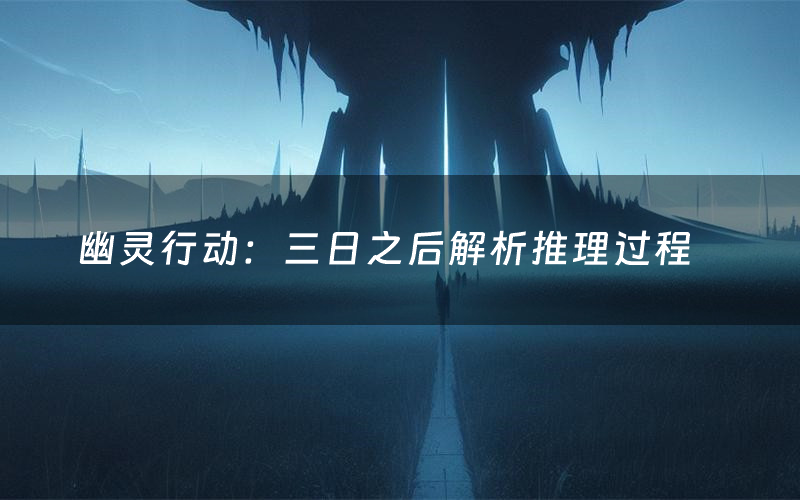 幽灵行动:三日之后解析推理过程(幽灵行动:三日之后剧本测评)