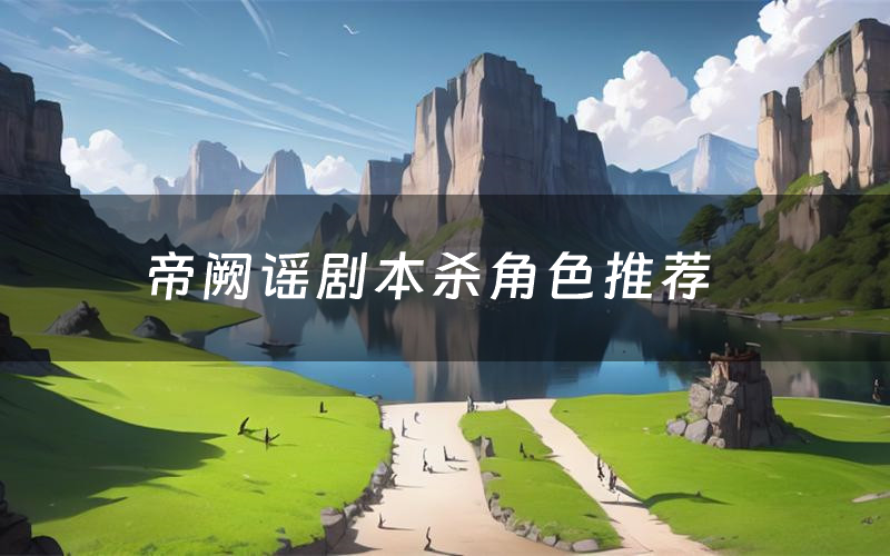 帝阙谣剧本杀角色推荐(帝阙谣凶手是谁)