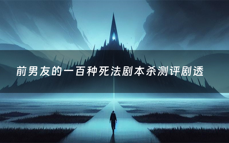 前男友的一百种死法剧本杀测评剧透(前男友的一百种死法角色CP推荐)