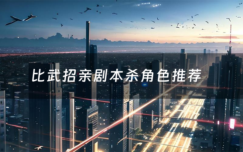 比武招亲剧本杀角色推荐(比武招亲凶手是谁)