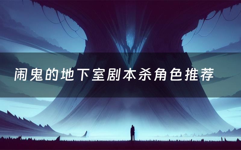 闹鬼的地下室剧本杀角色推荐（闹鬼的地下室凶手是谁）