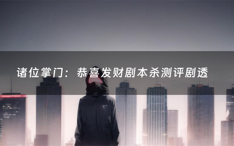 诸位掌门：恭喜发财剧本杀测评剧透（诸位掌门：恭喜发财角色CP推荐）