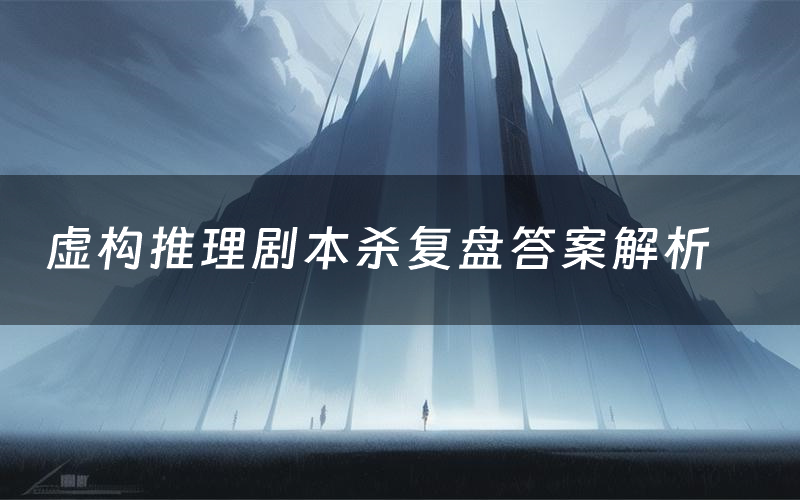 虚构推理剧本杀复盘答案解析(虚构推理测评剧透)